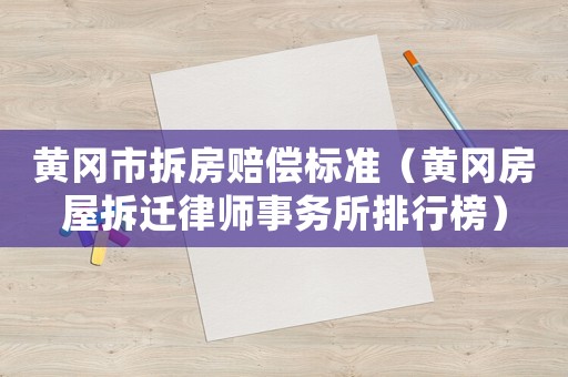 黃岡市拆房賠償標(biāo)準(zhǔn)（黃岡房屋拆遷律師事務(wù)所排行榜）