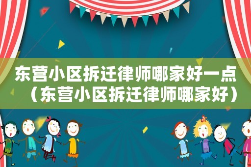 東營小區(qū)拆遷律師哪家好一點(diǎn)（東營小區(qū)拆遷律師哪家好）