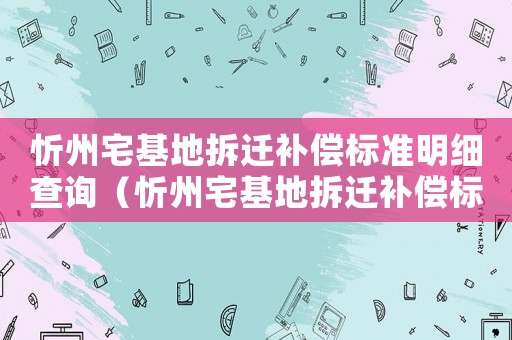 忻州宅基地拆遷補(bǔ)償標(biāo)準(zhǔn)明細(xì)查詢（忻州宅基地拆遷補(bǔ)償標(biāo)準(zhǔn)明細(xì)）