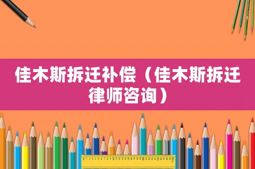 佳木斯拆遷補償（佳木斯拆遷律師咨詢）
