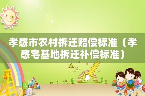孝感市農(nóng)村拆遷賠償標(biāo)準(zhǔn)（孝感宅基地拆遷補(bǔ)償標(biāo)準(zhǔn)）