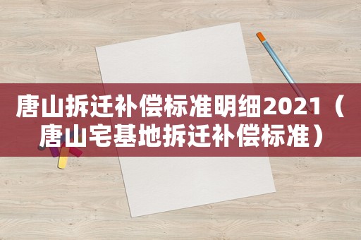 唐山拆遷補償標準明細2021（唐山宅基地拆遷補償標準）