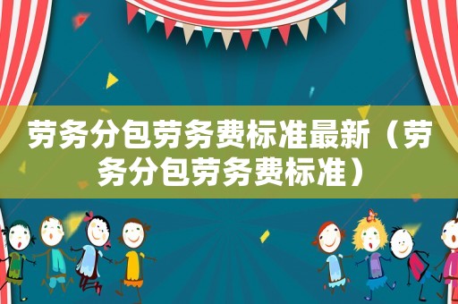 勞務(wù)分包勞務(wù)費(fèi)標(biāo)準(zhǔn)最新（勞務(wù)分包勞務(wù)費(fèi)標(biāo)準(zhǔn)）