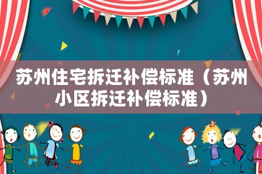 蘇州住宅拆遷補償標準（蘇州小區(qū)拆遷補償標準）