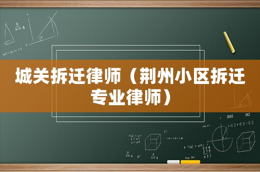 城關拆遷律師（荊州小區(qū)拆遷專業(yè)律師）