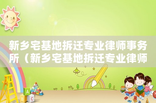 新鄉(xiāng)宅基地拆遷專業(yè)律師事務(wù)所（新鄉(xiāng)宅基地拆遷專業(yè)律師）