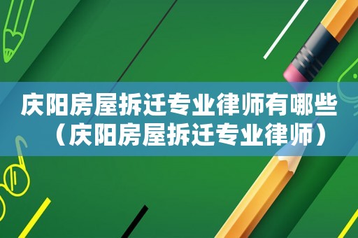 慶陽房屋拆遷專業(yè)律師有哪些（慶陽房屋拆遷專業(yè)律師）