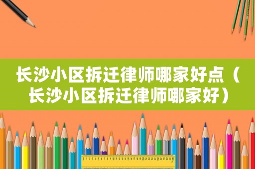 長沙小區(qū)拆遷律師哪家好點(diǎn)（長沙小區(qū)拆遷律師哪家好）