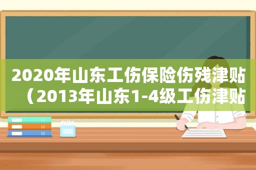 2020年山東工傷保險傷殘津貼（2013年山東1-4級工傷津貼）