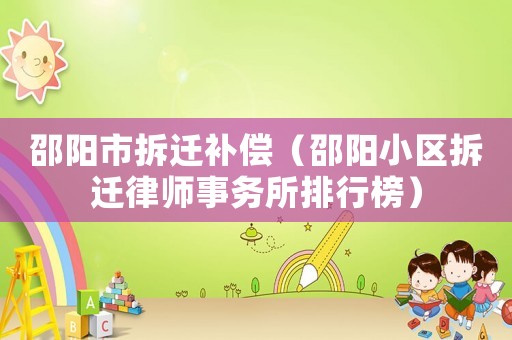 邵陽(yáng)市拆遷補(bǔ)償（邵陽(yáng)小區(qū)拆遷律師事務(wù)所排行榜）