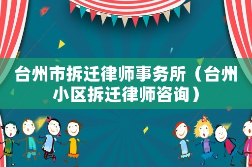 臺州市拆遷律師事務(wù)所（臺州小區(qū)拆遷律師咨詢）