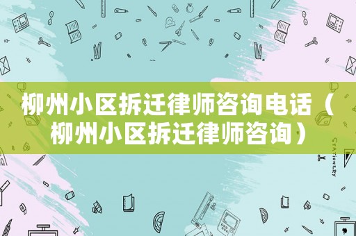 柳州小區(qū)拆遷律師咨詢電話（柳州小區(qū)拆遷律師咨詢）