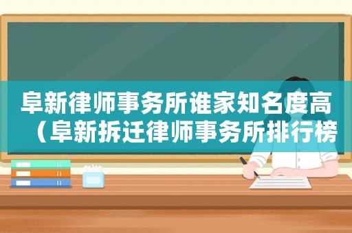 阜新律師事務(wù)所誰家知名度高（阜新拆遷律師事務(wù)所排行榜）