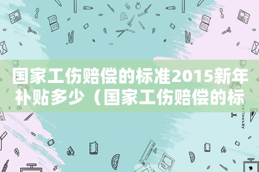 國家工傷賠償?shù)臉藴?015新年補貼多少（國家工傷賠償?shù)臉藴?015新年）