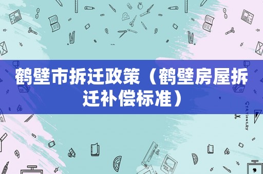 鶴壁市拆遷政策（鶴壁房屋拆遷補(bǔ)償標(biāo)準(zhǔn)）