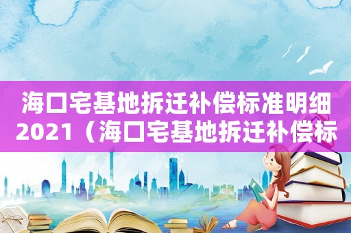 海口宅基地拆遷補償標(biāo)準(zhǔn)明細2021（海口宅基地拆遷補償標(biāo)準(zhǔn)明細）