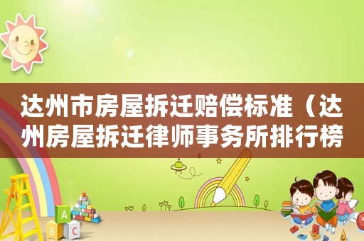 達(dá)州市房屋拆遷賠償標(biāo)準(zhǔn)（達(dá)州房屋拆遷律師事務(wù)所排行榜）