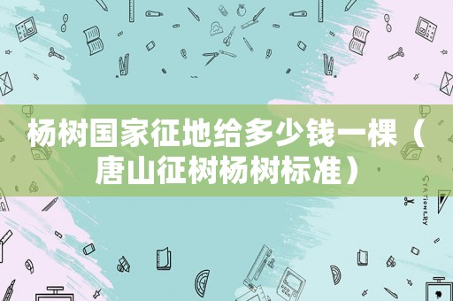 楊樹國(guó)家征地給多少錢一棵（唐山征樹楊樹標(biāo)準(zhǔn)）