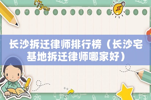 長沙拆遷律師排行榜（長沙宅基地拆遷律師哪家好）