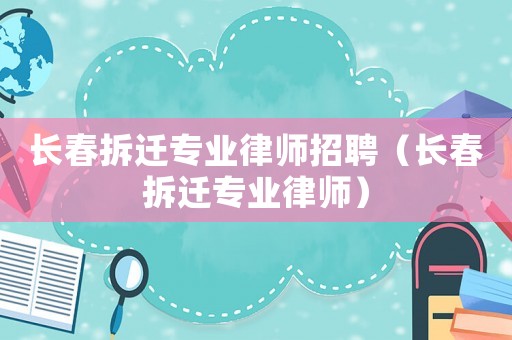 長春拆遷專業(yè)律師招聘（長春拆遷專業(yè)律師）