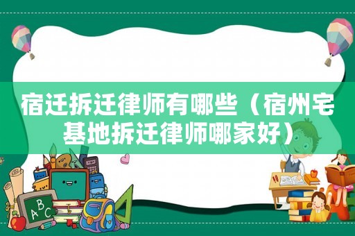 宿遷拆遷律師有哪些（宿州宅基地拆遷律師哪家好）