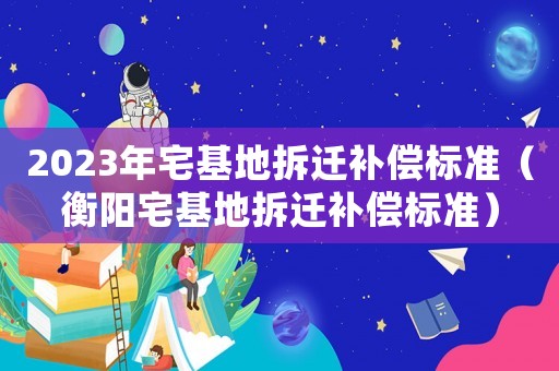 2023年宅基地拆遷補償標準（衡陽宅基地拆遷補償標準）