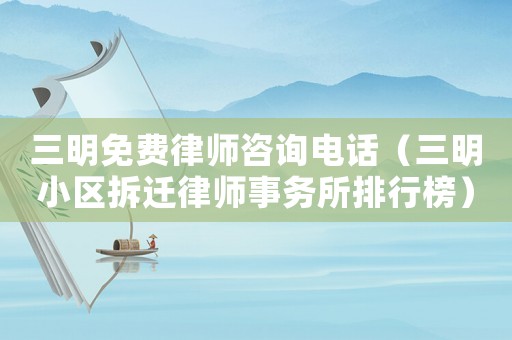 三明免費律師咨詢電話（三明小區(qū)拆遷律師事務(wù)所排行榜）