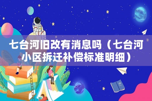 七臺河舊改有消息嗎（七臺河小區(qū)拆遷補償標(biāo)準(zhǔn)明細）