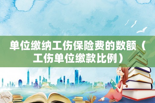 單位繳納工傷保險(xiǎn)費(fèi)的數(shù)額（工傷單位繳款比例）