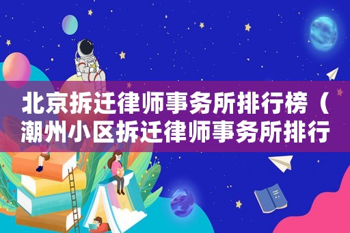 北京拆遷律師事務(wù)所排行榜（潮州小區(qū)拆遷律師事務(wù)所排行榜）