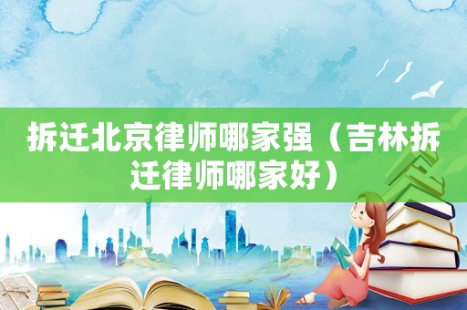 拆遷北京律師哪家強(qiáng)（吉林拆遷律師哪家好）