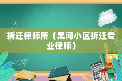 拆遷律師所（黑河小區(qū)拆遷專業(yè)律師）