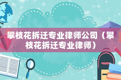 攀枝花拆遷專(zhuān)業(yè)律師公司（攀枝花拆遷專(zhuān)業(yè)律師）