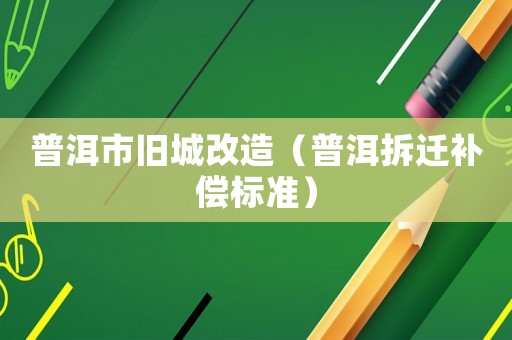 普洱市舊城改造（普洱拆遷補(bǔ)償標(biāo)準(zhǔn)）