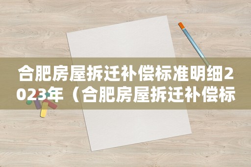 合肥房屋拆遷補(bǔ)償標(biāo)準(zhǔn)明細(xì)2023年（合肥房屋拆遷補(bǔ)償標(biāo)準(zhǔn)明細(xì)）