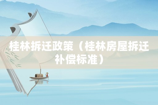 桂林拆遷政策（桂林房屋拆遷補償標(biāo)準(zhǔn)）