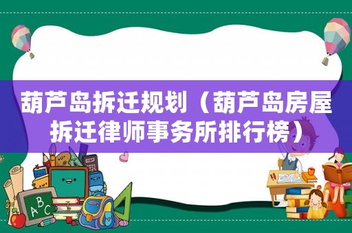 葫蘆島拆遷規(guī)劃（葫蘆島房屋拆遷律師事務(wù)所排行榜）