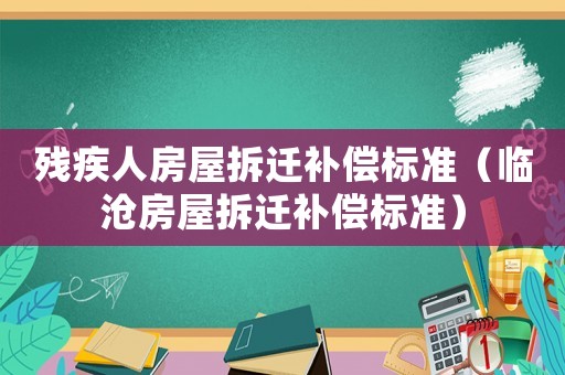 殘疾人房屋拆遷補(bǔ)償標(biāo)準(zhǔn)（臨滄房屋拆遷補(bǔ)償標(biāo)準(zhǔn)）