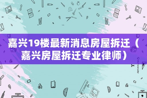 嘉興19樓最新消息房屋拆遷（嘉興房屋拆遷專業(yè)律師）