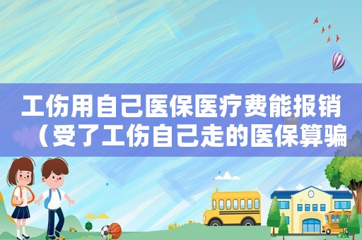 工傷用自己醫(yī)保醫(yī)療費(fèi)能報(bào)銷(xiāo)（受了工傷自己走的醫(yī)保算騙保嗎）