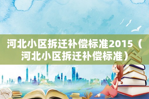 河北小區(qū)拆遷補(bǔ)償標(biāo)準(zhǔn)2015（河北小區(qū)拆遷補(bǔ)償標(biāo)準(zhǔn)）
