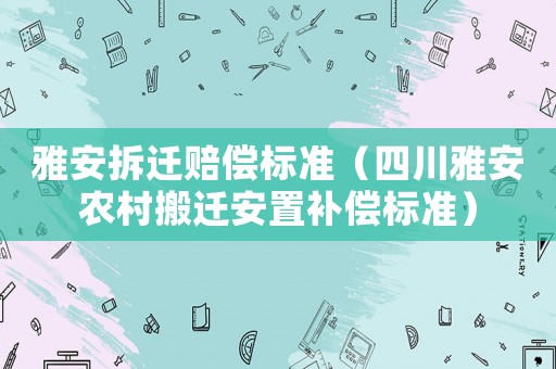 雅安拆遷賠償標(biāo)準(zhǔn)（四川雅安農(nóng)村搬遷安置補(bǔ)償標(biāo)準(zhǔn)）