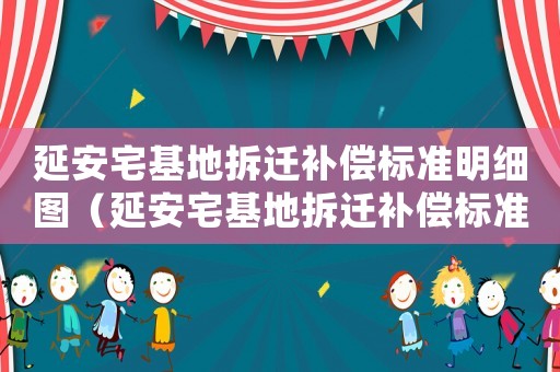 延安宅基地拆遷補(bǔ)償標(biāo)準(zhǔn)明細(xì)圖（延安宅基地拆遷補(bǔ)償標(biāo)準(zhǔn)明細(xì)）