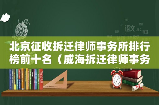 北京征收拆遷律師事務(wù)所排行榜前十名（威海拆遷律師事務(wù)所排行榜）