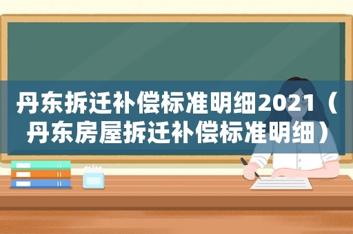 丹東拆遷補(bǔ)償標(biāo)準(zhǔn)明細(xì)2021（丹東房屋拆遷補(bǔ)償標(biāo)準(zhǔn)明細(xì)）
