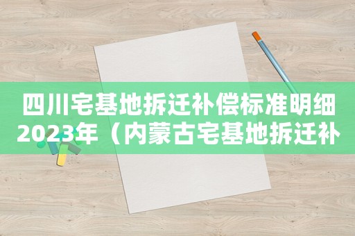 四川宅基地拆遷補償標(biāo)準(zhǔn)明細(xì)2023年（內(nèi)蒙古宅基地拆遷補償標(biāo)準(zhǔn)明細(xì)）