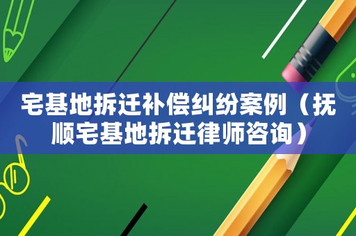 宅基地拆遷補償糾紛案例（撫順宅基地拆遷律師咨詢）
