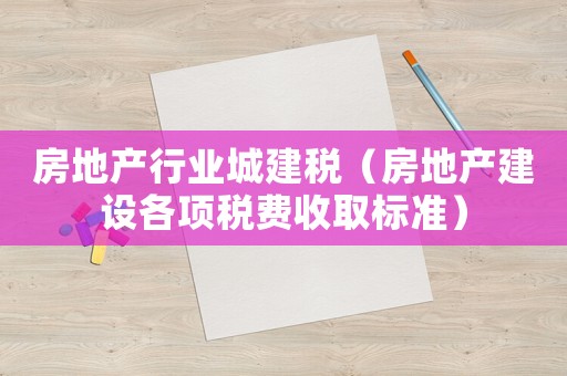 房地產(chǎn)行業(yè)城建稅（房地產(chǎn)建設(shè)各項(xiàng)稅費(fèi)收取標(biāo)準(zhǔn)）