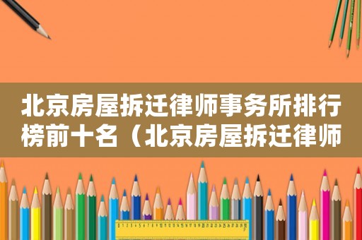 北京房屋拆遷律師事務(wù)所排行榜前十名（北京房屋拆遷律師事務(wù)所排行榜）