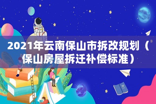 2021年云南保山市拆改規(guī)劃（保山房屋拆遷補償標(biāo)準(zhǔn)）